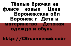 Тёплые брючки на флисе ( новые) › Цена ­ 500 - Воронежская обл., Воронеж г. Дети и материнство » Детская одежда и обувь   